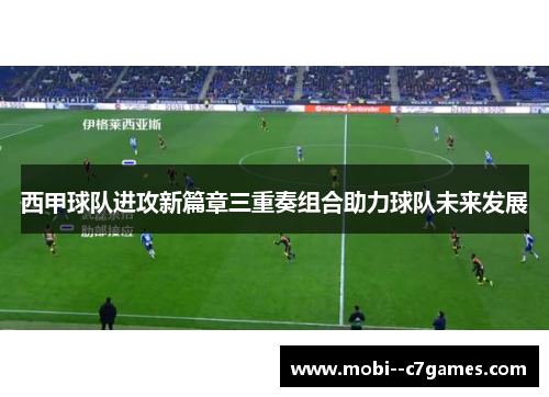 西甲球队进攻新篇章三重奏组合助力球队未来发展