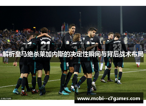 解析皇马绝杀莱加内斯的决定性瞬间与背后战术布局