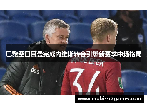 巴黎圣日耳曼完成内维斯转会引爆新赛季中场格局