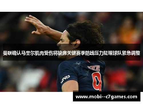 曼联确认马奎尔肌肉受伤将缺席关键赛季防线压力陡增球队紧急调整