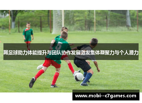 踢足球助力体能提升与团队协作发展激发集体凝聚力与个人潜力