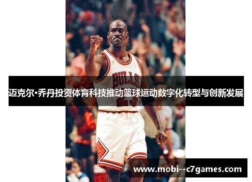 迈克尔·乔丹投资体育科技推动篮球运动数字化转型与创新发展