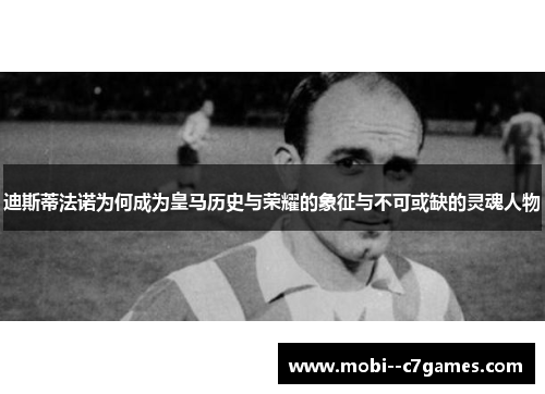 迪斯蒂法诺为何成为皇马历史与荣耀的象征与不可或缺的灵魂人物