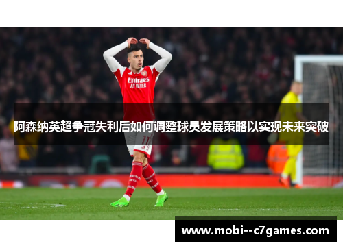 阿森纳英超争冠失利后如何调整球员发展策略以实现未来突破